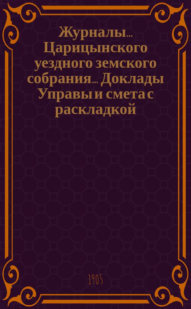 Журналы... Царицынского уездного земского собрания... Доклады Управы и смета с раскладкой... XXXIX очередного... 1904 года