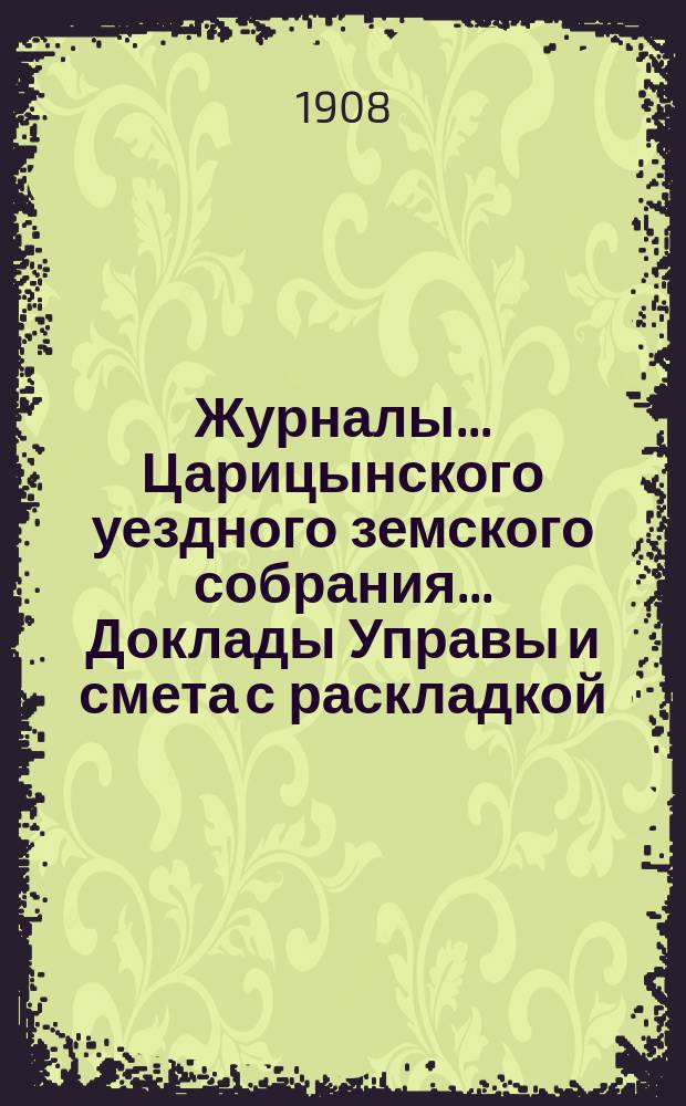 Журналы... Царицынского уездного земского собрания... Доклады Управы и смета с раскладкой... XXXXII очередного... 1907 года