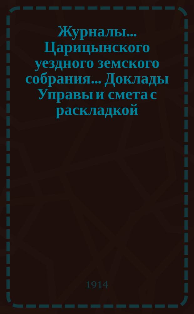 Журналы... Царицынского уездного земского собрания... Доклады Управы и смета с раскладкой... чрезвычайного... 27 марта 1914 года