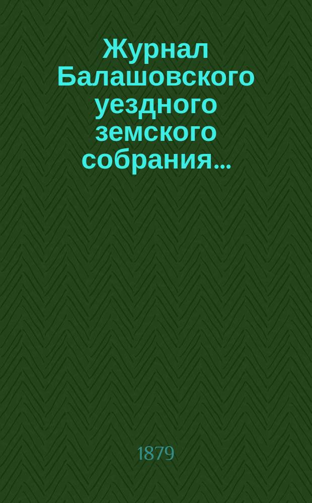 Журнал Балашовского уездного земского собрания .. : Сметы, раскладка зем. сборов и докл. Управы с прил. чрезвычайного ... 12-го января 1879 года