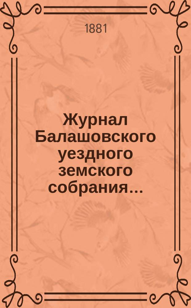 Журнал Балашовского уездного земского собрания .. : Сметы, раскладка зем. сборов и докл. Управы с прил. XV-го очередного ... 5-го трехлетия, с 12-го по 16-е октября 1880 года