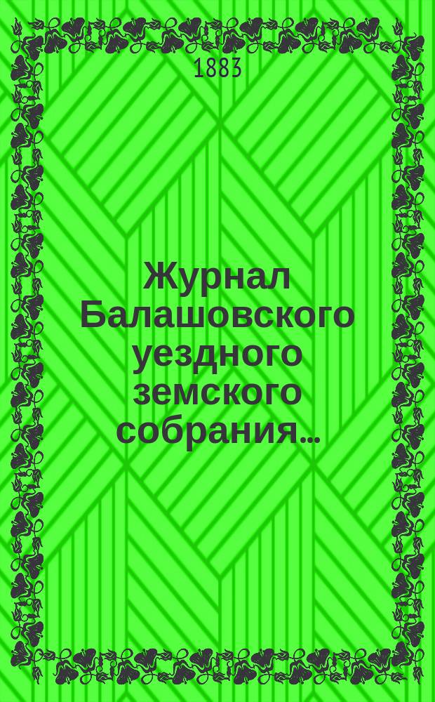 Журнал Балашовского уездного земского собрания .. : Сметы, раскладка зем. сборов и докл. Управы с прил. XVII очередного ... 6-го трехлетия, с 19-го по 23-е октября 1882 года