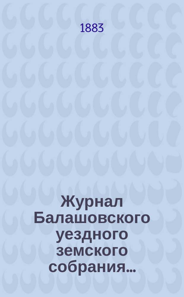 Журнал Балашовского уездного земского собрания .. : Сметы, раскладка зем. сборов и докл. Управы с прил. экстренного ... 15 июня 1883 года