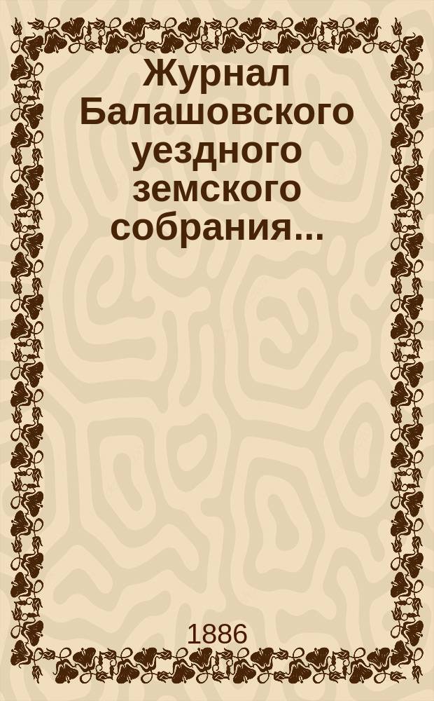 Журнал Балашовского уездного земского собрания .. : Сметы, раскладка зем. сборов и докл. Управы с прил. XX очередного ... 7-го трехлетия, с 15-го по 19-е октября 1885 года