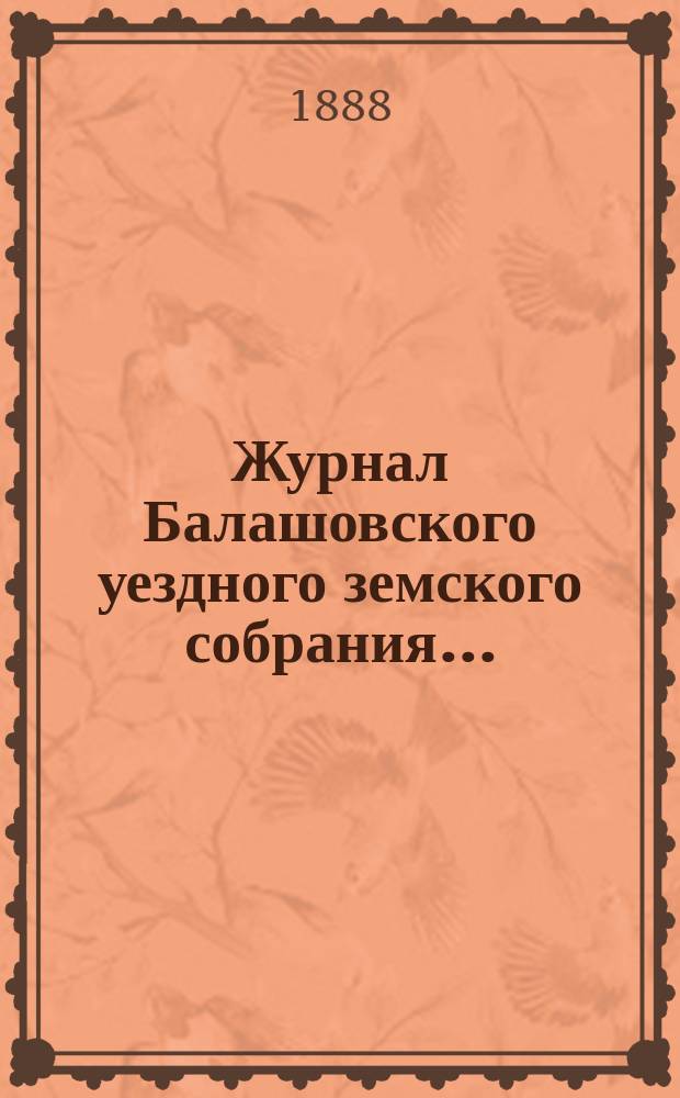 Журнал Балашовского уездного земского собрания .. : Сметы, раскладка зем. сборов и докл. Управы с прил. XXII очередного ... 8-го трехлетия с 5 по 9 октября 1887 года
