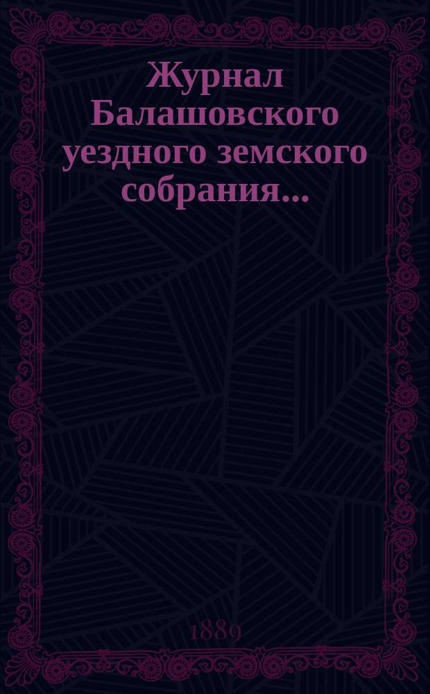 Журнал Балашовского уездного земского собрания .. : Сметы, раскладка зем. сборов и докл. Управы с прил. чрезвычайного ... 15 июня 1889 года