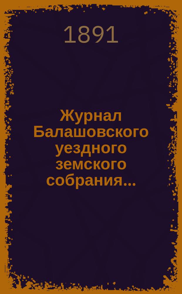 Журнал Балашовского уездного земского собрания .. : Сметы, раскладка зем. сборов и докл. Управы с прил. XXV очередного ... с 25 по 29 октября 1890 года