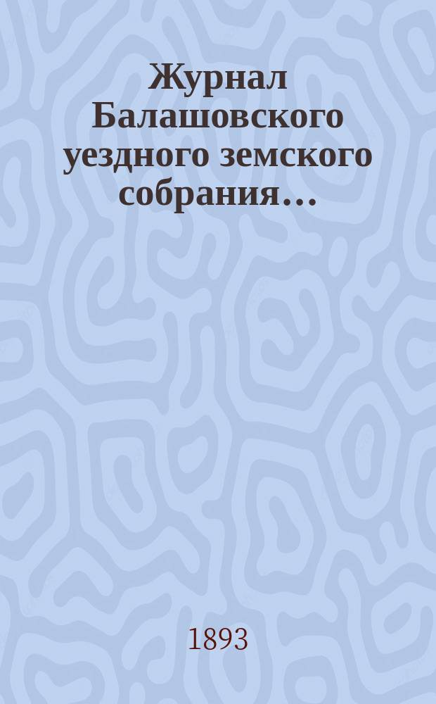 Журнал Балашовского уездного земского собрания .. : Сметы, раскладка зем. сборов и докл. Управы с прил. очередного ... 26 по 31 октября 1892 г., (2-го по закону 12 июня 1890 года)