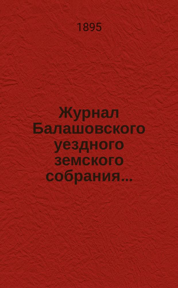 Журнал Балашовского уездного земского собрания .. : Сметы, раскладка зем. сборов и докл. Управы с прил. экстренного ... 16 февраля 1895 года