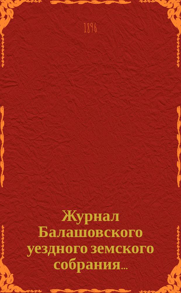 Журнал Балашовского уездного земского собрания .. : Сметы, раскладка зем. сборов и докл. Управы с прил. XXX очередного ... с 8 по 11 октября 1895 года