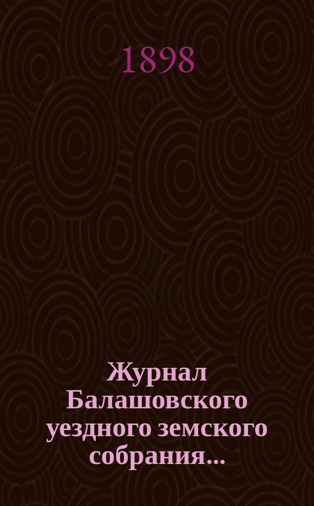 Журнал Балашовского уездного земского собрания .. : Сметы, раскладка зем. сборов и докл. Управы с прил. очередного ... с 7 по 12 октября 1897 г.
