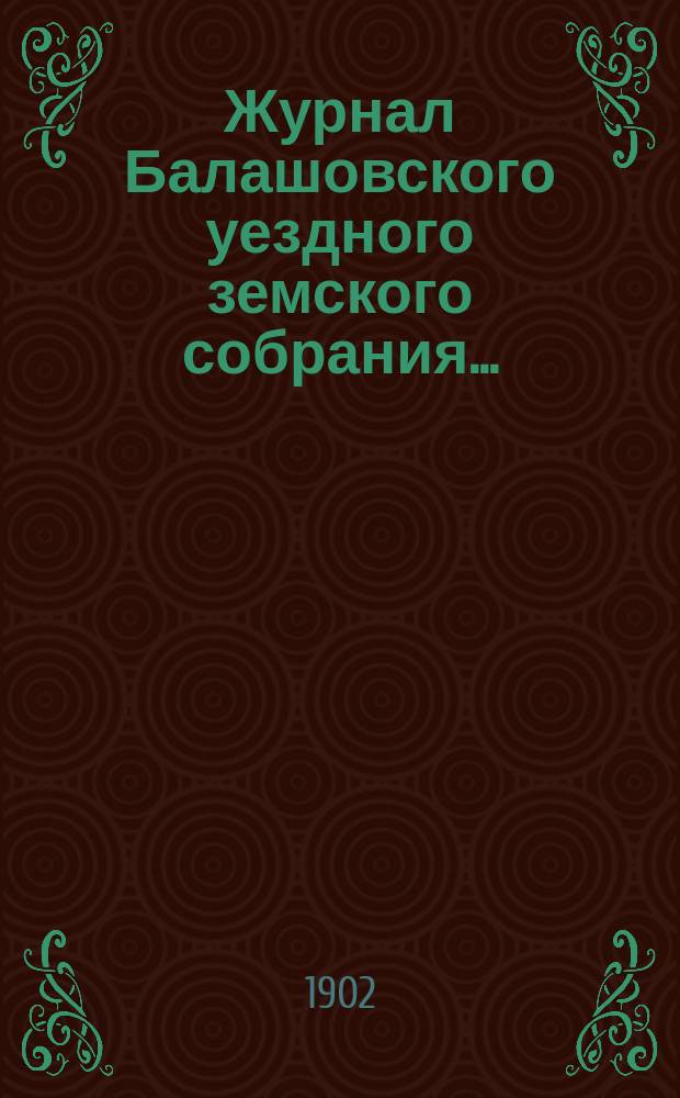 Журнал Балашовского уездного земского собрания .. : Сметы, раскладка зем. сборов и докл. Управы с прил. XXXVI очередного ... 30 сентября - 5 октября 1901 года