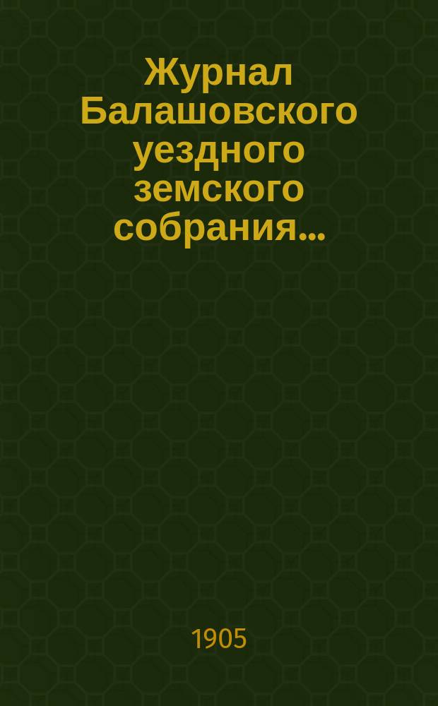 Журнал Балашовского уездного земского собрания .. : Сметы, раскладка зем. сборов и докл. Управы с прил. экстренного ... 12-13 июня 1905 года