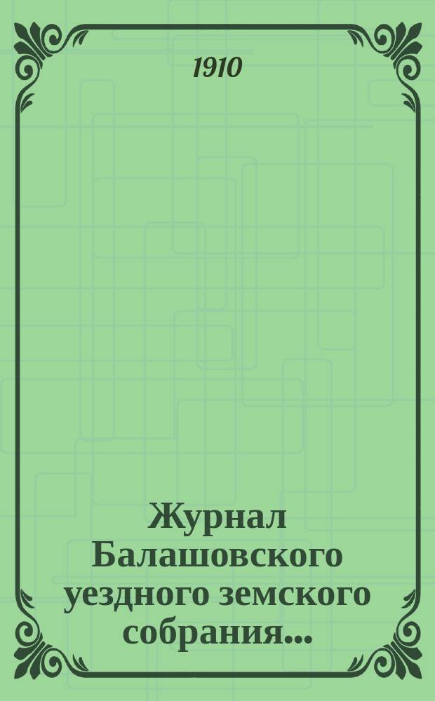 Журнал Балашовского уездного земского собрания .. : Сметы, раскладка зем. сборов и докл. Управы с прил. 44-го очередного ... 30 сентября - 6 октября 1909 года