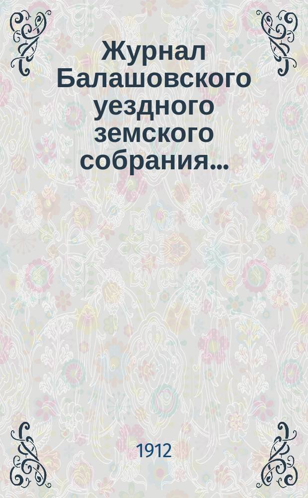 Журнал Балашовского уездного земского собрания .. : Сметы, раскладка зем. сборов и докл. Управы с прил. экстренного ... 1-го июля 1911 года