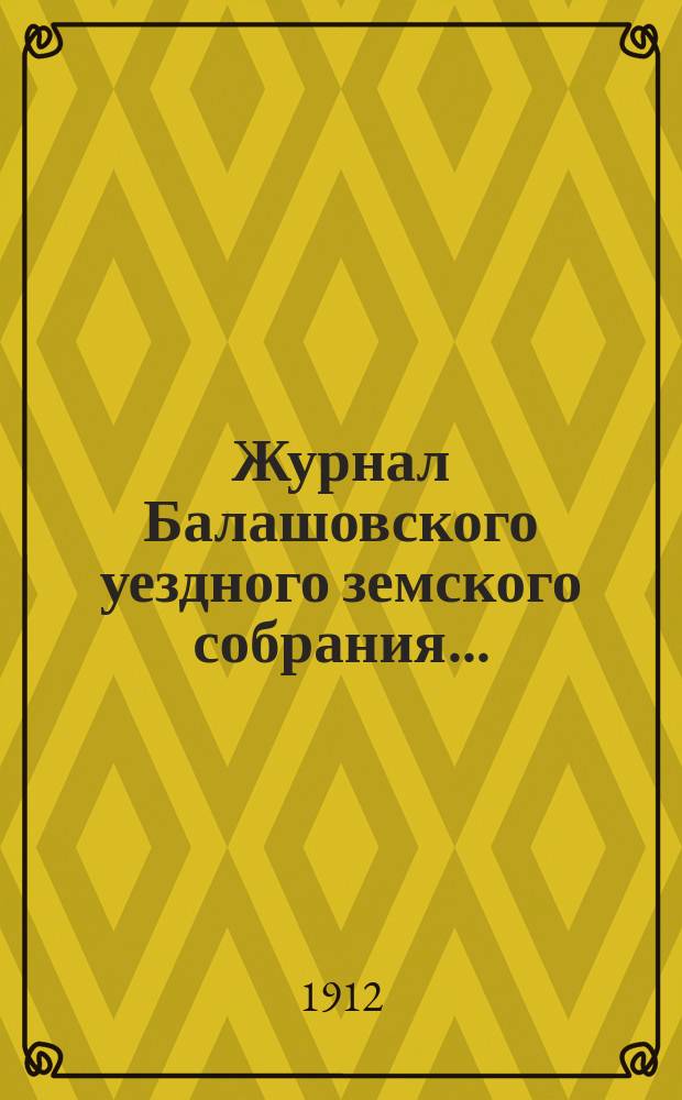 Журнал Балашовского уездного земского собрания .. : Сметы, раскладка зем. сборов и докл. Управы с прил. 46-го очередного ... 1-5 октября 1911 года