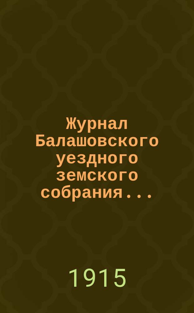 Журнал Балашовского уездного земского собрания .. : Сметы, раскладка зем. сборов и докл. Управы с прил. экстренного ... 17 мая 1915 года