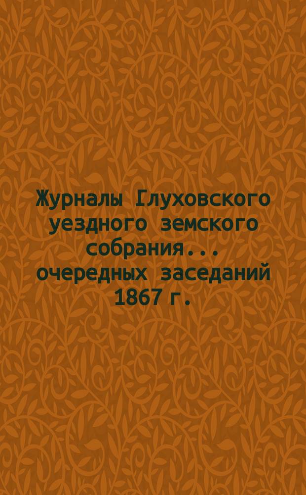 Журналы Глуховского уездного земского собрания... очередных заседаний 1867 г.