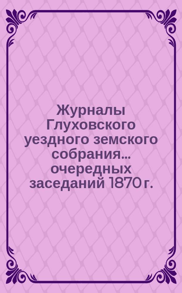 Журналы Глуховского уездного земского собрания... очередных заседаний 1870 г.