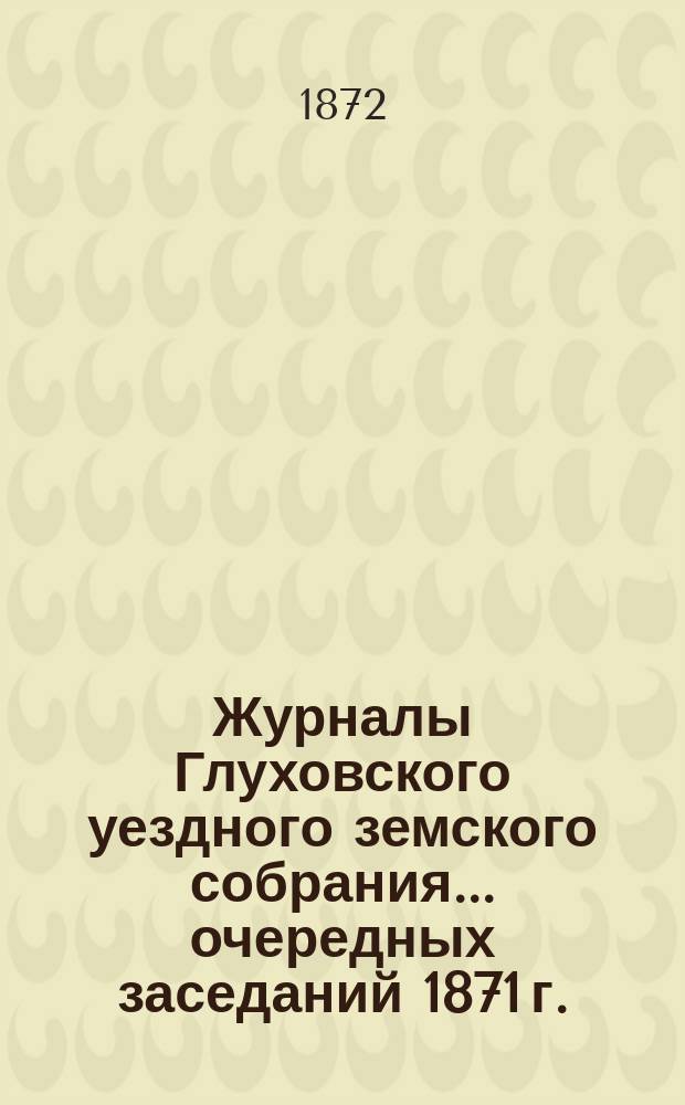 Журналы Глуховского уездного земского собрания... очередных заседаний 1871 г.