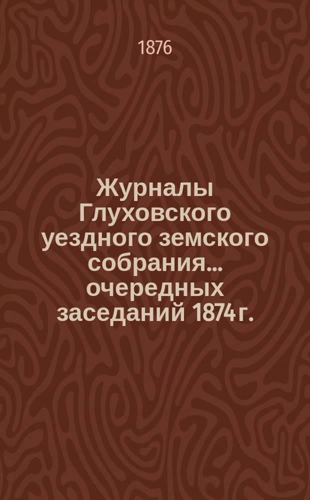 Журналы Глуховского уездного земского собрания... очередных заседаний 1874 г.
