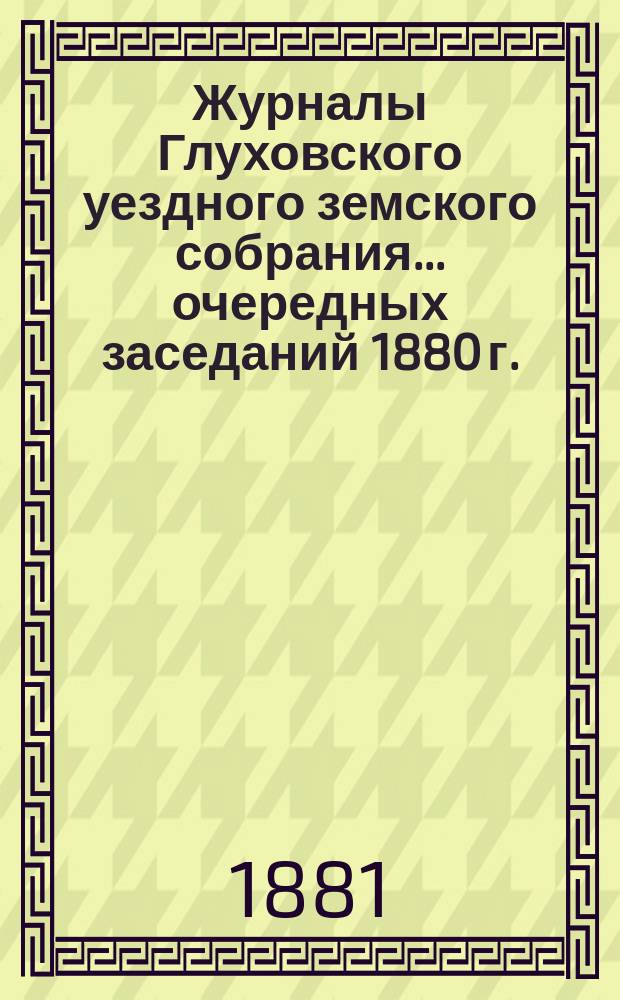 Журналы Глуховского уездного земского собрания... очередных заседаний 1880 г.