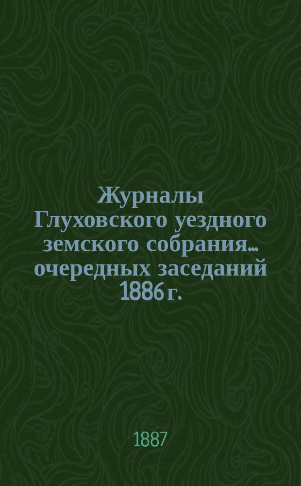 Журналы Глуховского уездного земского собрания... очередных заседаний 1886 г.