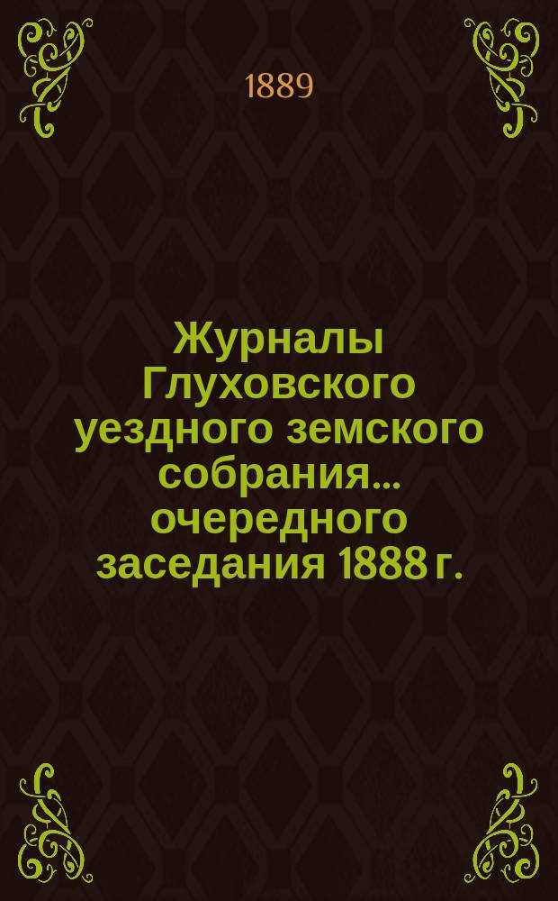 Журналы Глуховского уездного земского собрания... очередного заседания 1888 г.