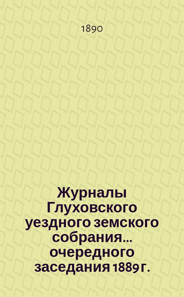 Журналы Глуховского уездного земского собрания... очередного заседания 1889 г.