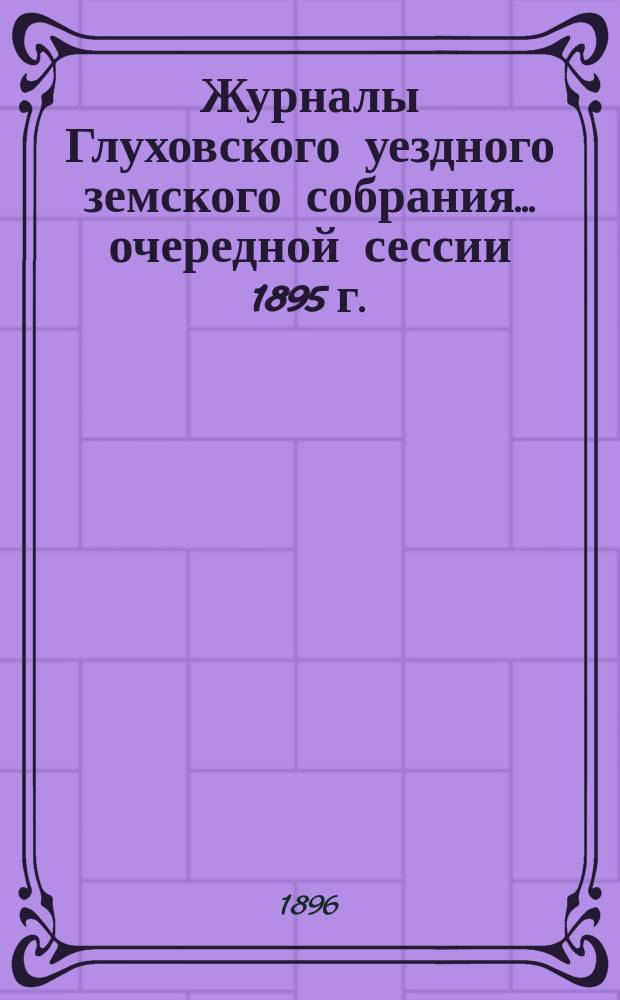 Журналы Глуховского уездного земского собрания... очередной сессии 1895 г.
