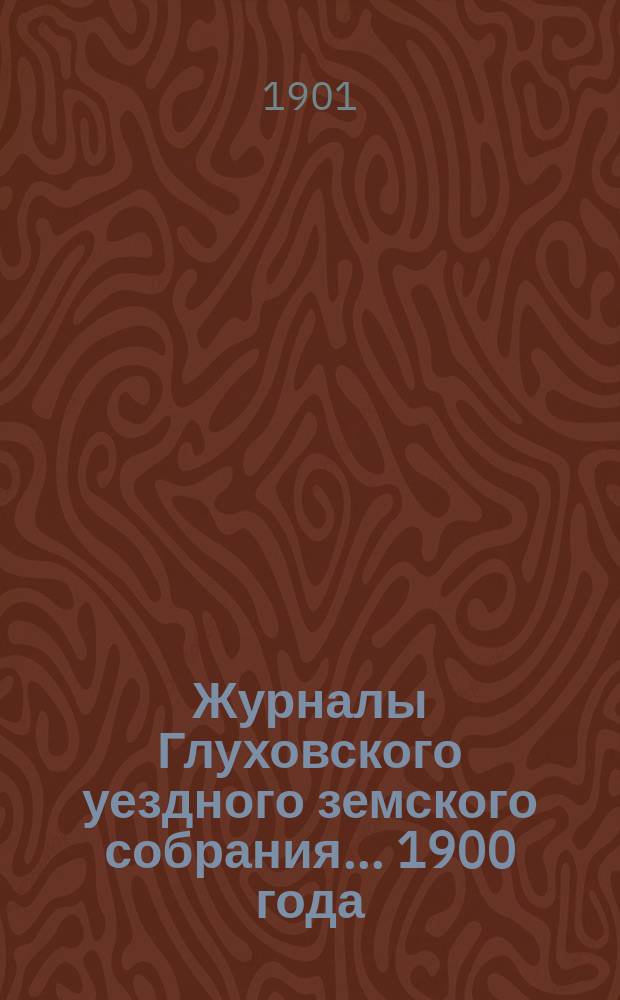 Журналы Глуховского уездного земского собрания... 1900 года : 1900 года, чрезвычайного 1-го июня и очередных заседаний 24-30 сентября