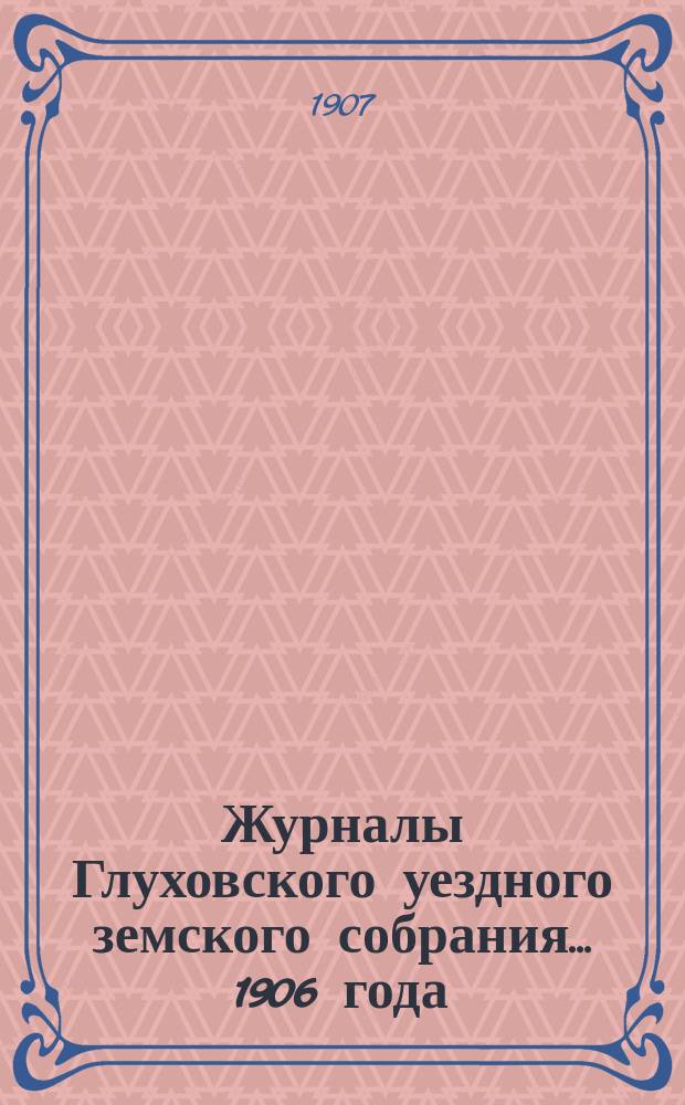 Журналы Глуховского уездного земского собрания... 1906 года : 1906 года а) чрезвычайной сессии 30 июня и б) очередной сессии 25-30 сентября