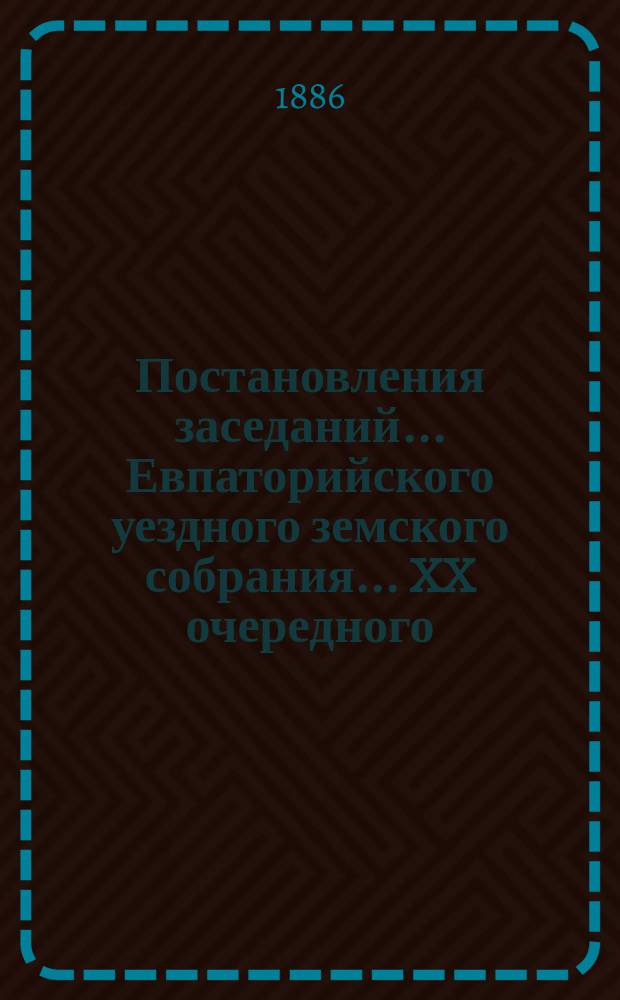 Постановления заседаний... Евпаторийского уездного земского собрания... XX очередного... 8, 9, 10 и 11 октября 1885 года