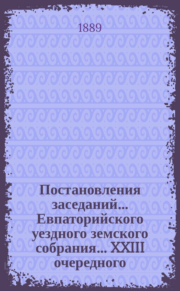 Постановления заседаний... Евпаторийского уездного земского собрания... XXIII очередного... 25-28 октября 1888 года