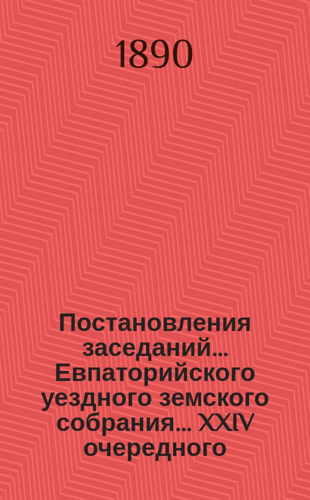 Постановления заседаний... Евпаторийского уездного земского собрания... XXIV очередного... 24-28 октября 1889 года