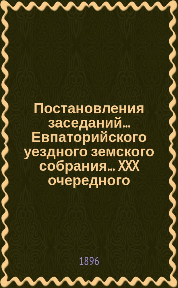 Постановления заседаний... Евпаторийского уездного земского собрания... XXX очередного... 23-27 октября 1895 года