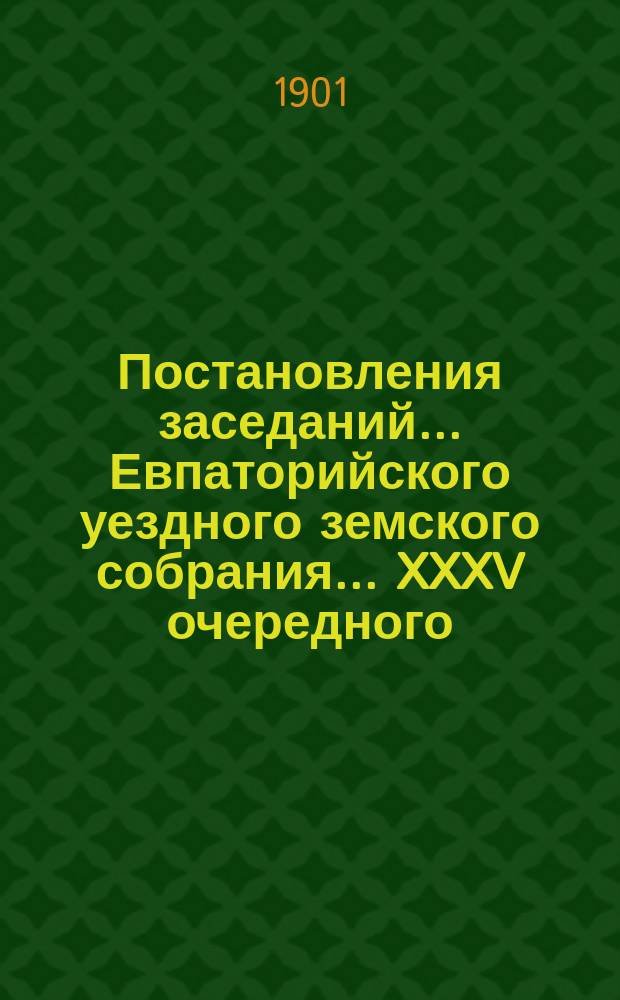 Постановления заседаний... Евпаторийского уездного земского собрания... XXXV очередного... 23-27 сентября 1900 года