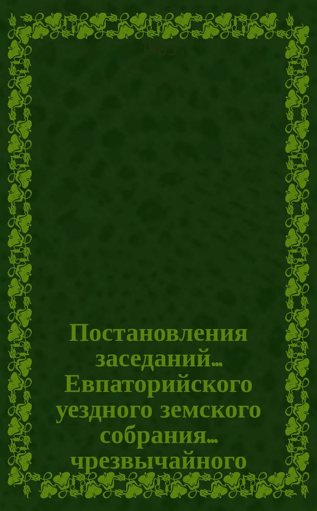 Постановления заседаний... Евпаторийского уездного земского собрания... чрезвычайного... 6-7 апреля 1904 года