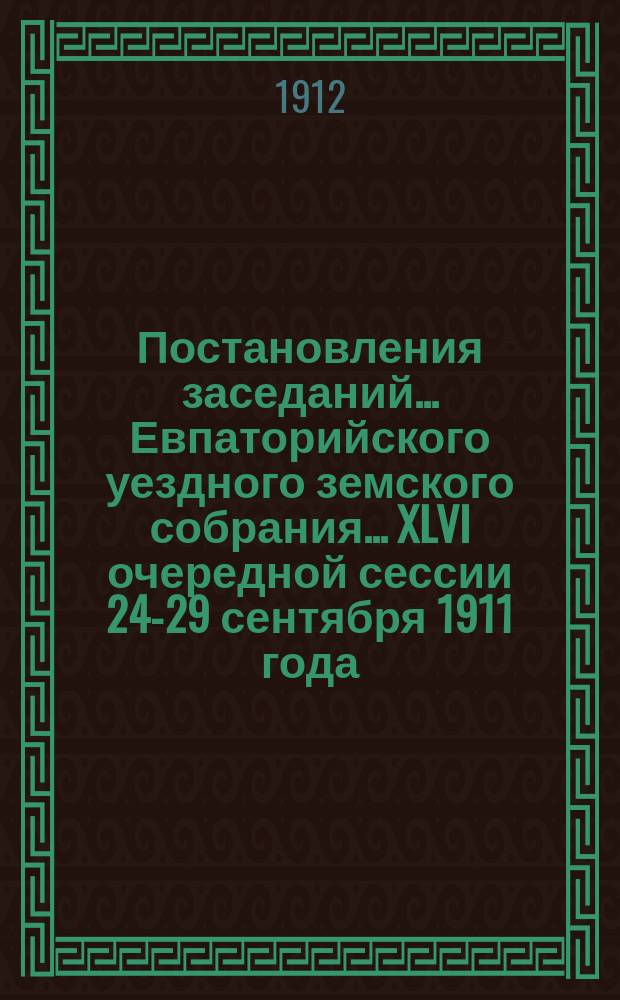 Постановления заседаний... Евпаторийского уездного земского собрания... XLVI очередной сессии 24-29 сентября 1911 года