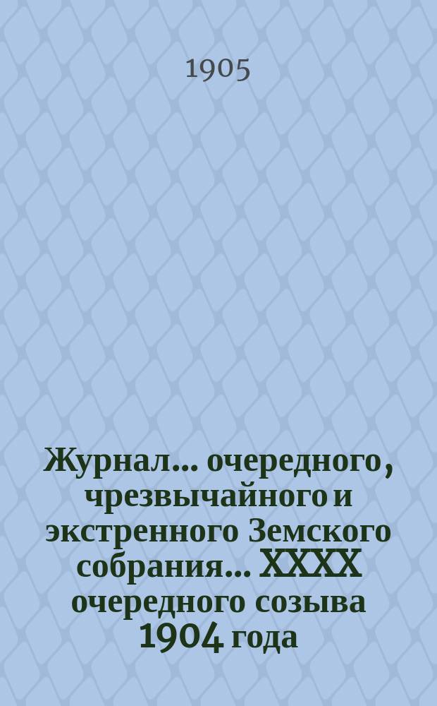 Журнал... [очередного, чрезвычайного и экстренного Земского собрания]. ... XXXX очередного созыва 1904 года
