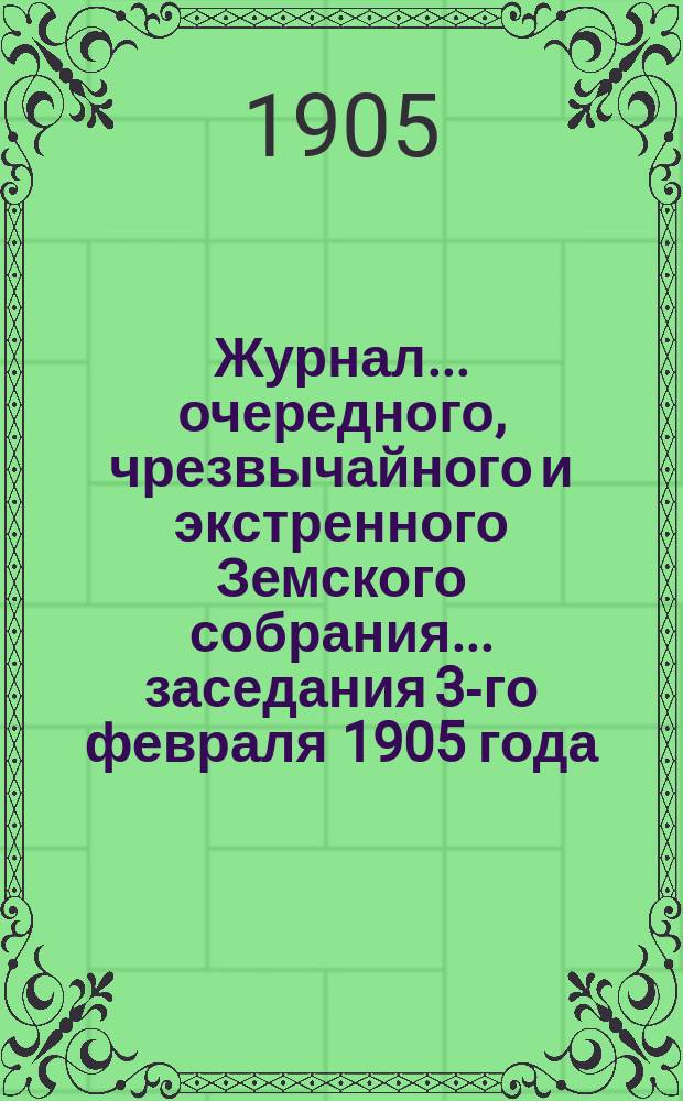 Журнал... [очередного, чрезвычайного и экстренного Земского собрания]. ... заседания 3-го февраля 1905 года