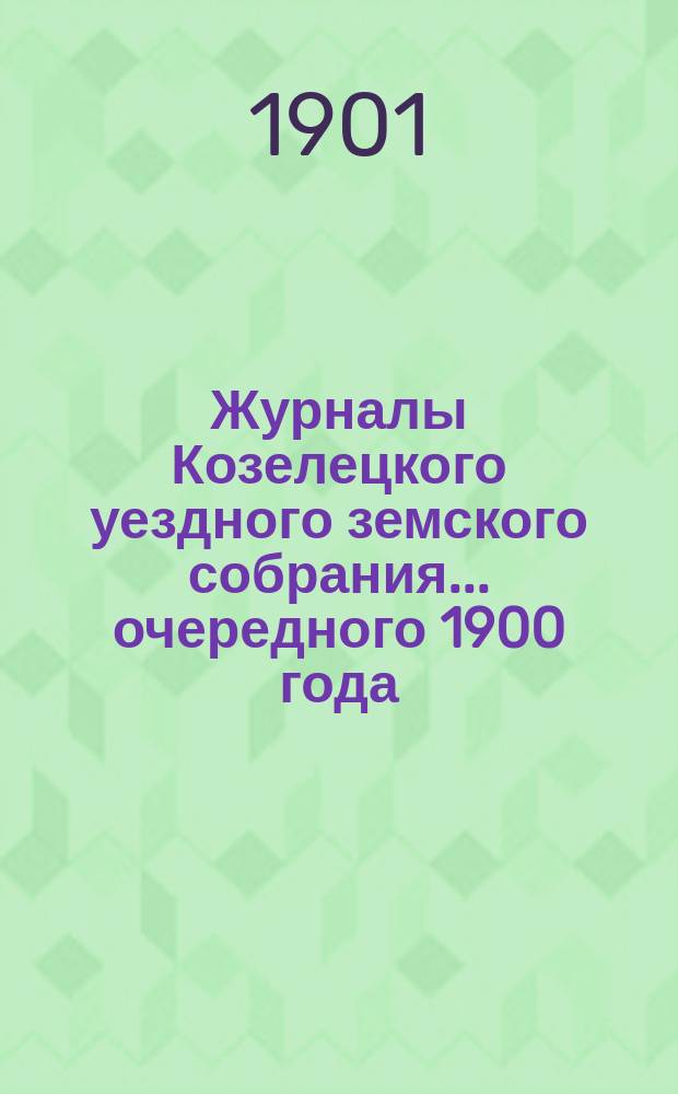 Журналы Козелецкого уездного земского собрания... [очередного] 1900 года