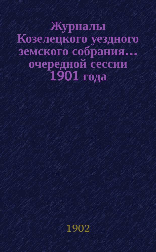 Журналы Козелецкого уездного земского собрания... очередной сессии 1901 года