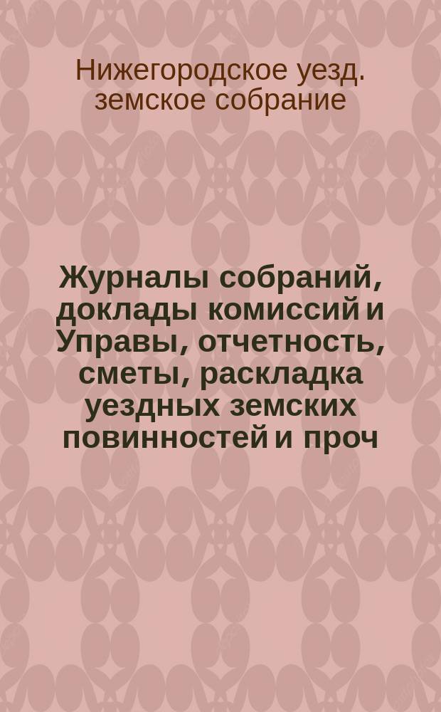 Журналы собраний, доклады комиссий и Управы, отчетность, сметы, раскладка уездных земских повинностей и проч.