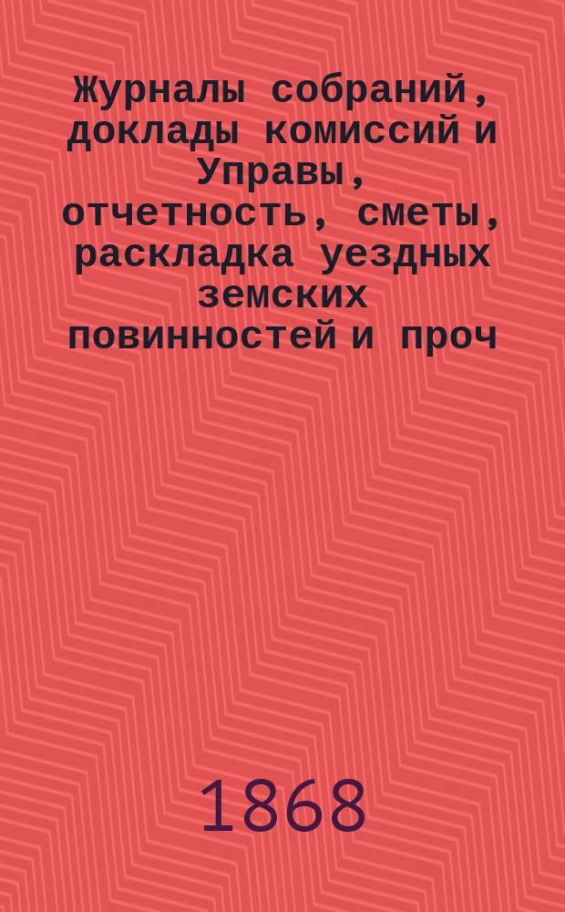 Журналы собраний, доклады комиссий и Управы, отчетность, сметы, раскладка уездных земских повинностей и проч. [3-го очередного...] 1867