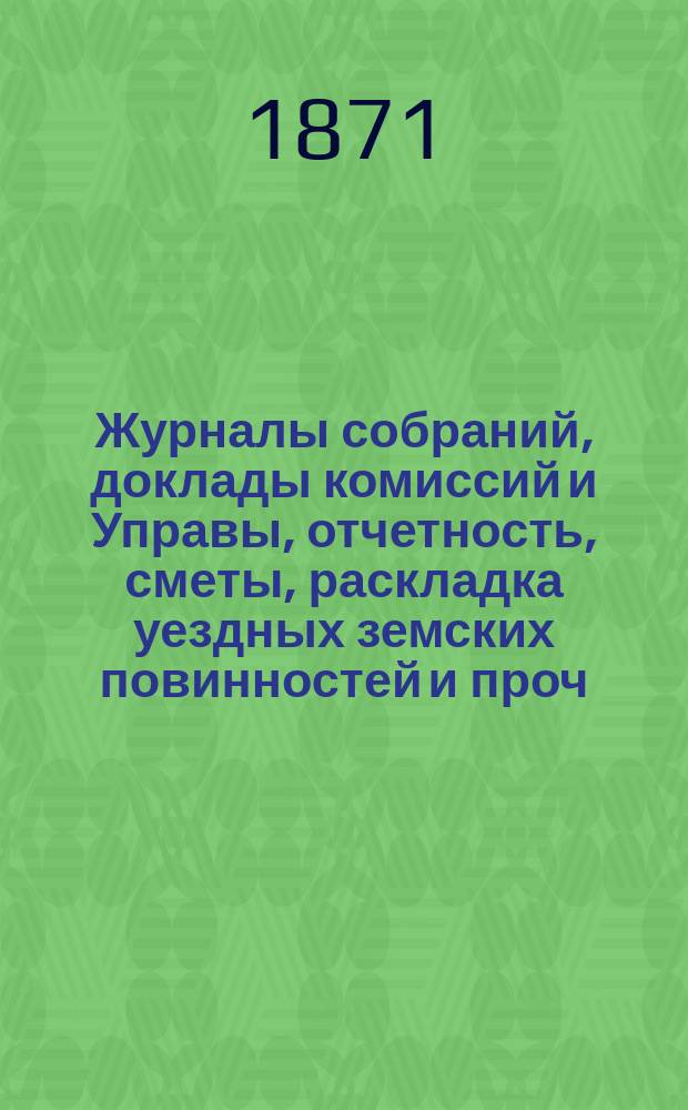 Журналы собраний, доклады комиссий и Управы, отчетность, сметы, раскладка уездных земских повинностей и проч. 6-го очередного... 1870