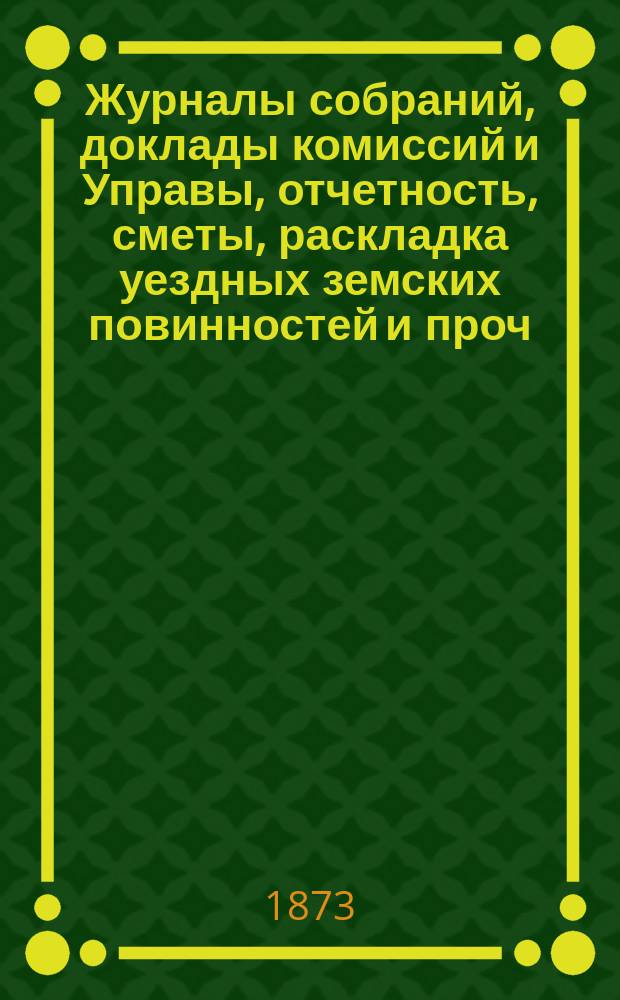 Журналы собраний, доклады комиссий и Управы, отчетность, сметы, раскладка уездных земских повинностей и проч. 8-го очередного... с 30 сентября по 7-е октября 1872 года