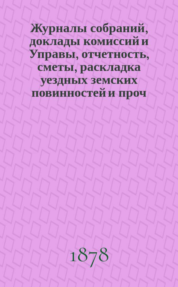 Журналы собраний, доклады комиссий и Управы, отчетность, сметы, раскладка уездных земских повинностей и проч. 13-го очередного... 1877 года