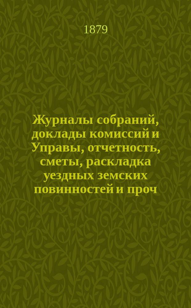 Журналы собраний, доклады комиссий и Управы, отчетность, сметы, раскладка уездных земских повинностей и проч. 14-го очередного... 1878 года