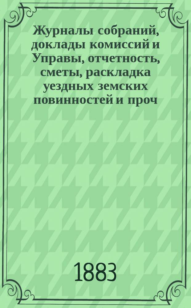 Журналы собраний, доклады комиссий и Управы, отчетность, сметы, раскладка уездных земских повинностей и проч. экстренного... 12 марта 1882 года
